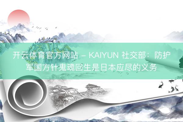 开云体育官方网站 - KAIYUN 社交部：防护军国方针鬼魂回生是日本应尽的义务
