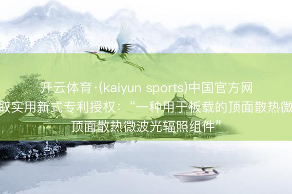 开云体育·(kaiyun sports)中国官方网站 中航光电获取实用新式专利授权：“一种用于板载的顶面散热微波光辐照组件”