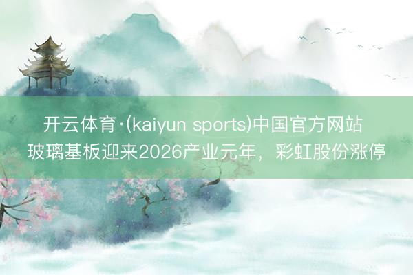 开云体育·(kaiyun sports)中国官方网站 玻璃基板迎来2026产业元年,彩虹股份涨停