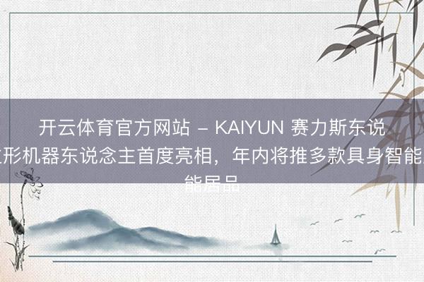 开云体育官方网站 - KAIYUN 赛力斯东说念主形机器东说念主首度亮相,年内将推多款具身智能居品