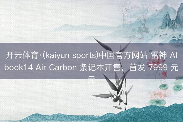 开云体育·(kaiyun sports)中国官方网站 雷神 AIbook14 Air Carbon 条记本开售,首发 7999 元