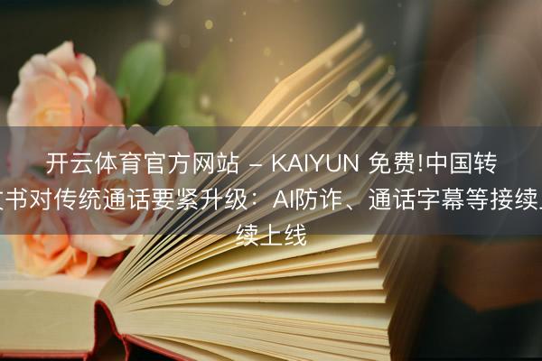 开云体育官方网站 - KAIYUN 免费!中国转移文书对传统通话要紧升级：AI防诈、通话字幕等接续上线