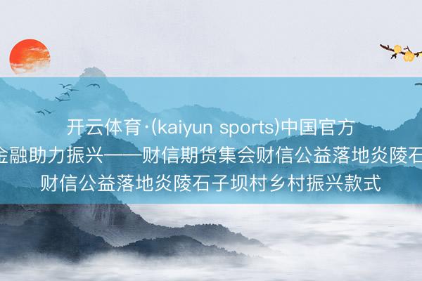 开云体育·(kaiyun sports)中国官方网站 公益赋能乡土 金融助力振兴——财信期货集会财信公益落地炎陵石子坝村乡村振兴款式