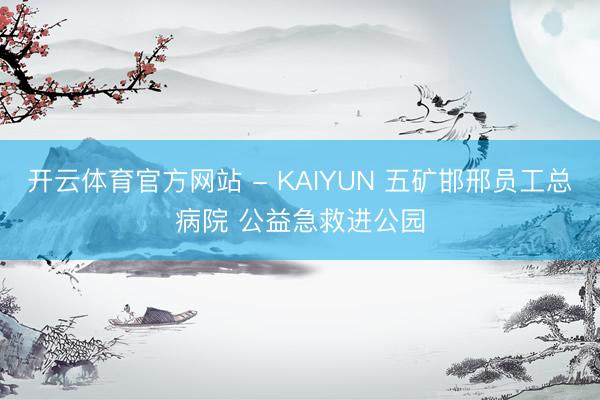 开云体育官方网站 - KAIYUN 五矿邯邢员工总病院 公益急救进公园