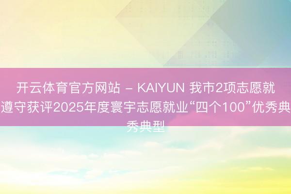 开云体育官方网站 - KAIYUN 我市2项志愿就业遵守获评2025年度寰宇志愿就业“四个100”优秀典型
