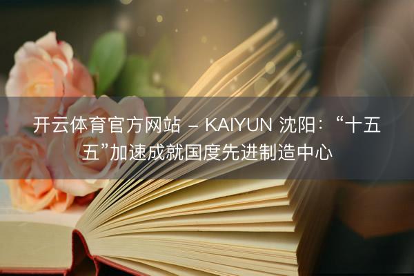 开云体育官方网站 - KAIYUN 沈阳：“十五五”加速成就国度先进制造中心