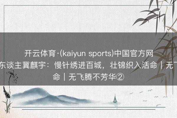 开云体育·(kaiyun sports)中国官方网站 壮锦织梦东谈主冀麒宇：慢针绣进百城，壮锦织入活命｜无飞腾不芳华②