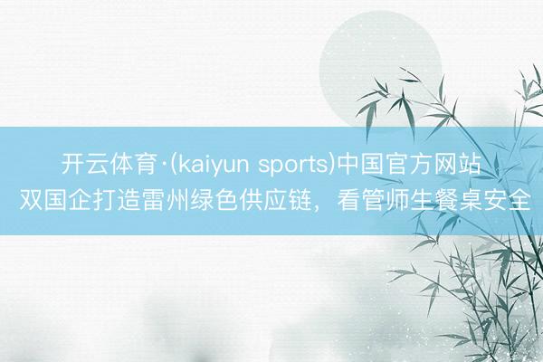 开云体育·(kaiyun sports)中国官方网站 双国企打造雷州绿色供应链,看管师生餐桌安全