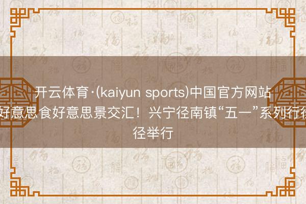 开云体育·(kaiyun sports)中国官方网站 茶香好意思食好意思景交汇！兴宁径南镇“五一”系列行径举行