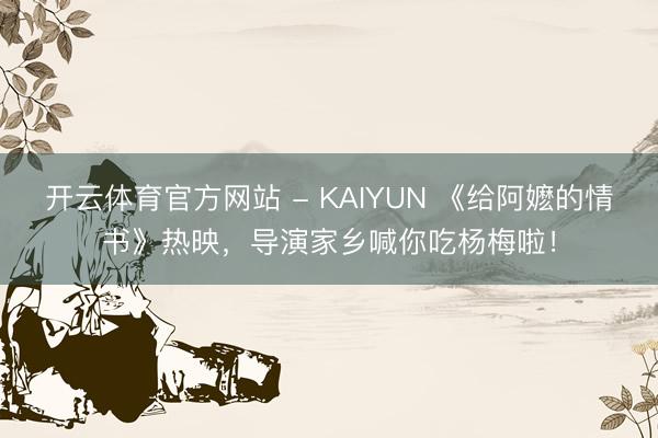 开云体育官方网站 - KAIYUN 《给阿嬷的情书》热映，导演家乡喊你吃杨梅啦！