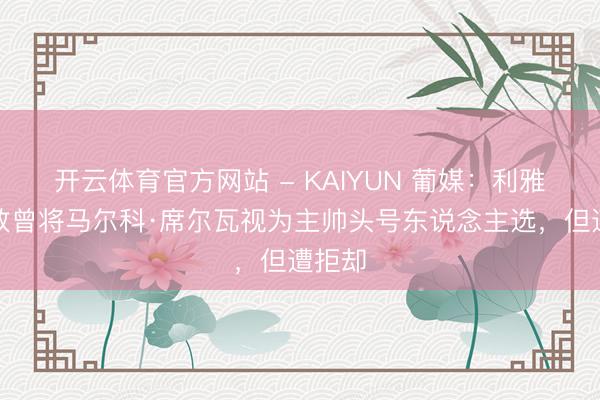 开云体育官方网站 - KAIYUN 葡媒:利雅得收效曾将马尔科·席尔瓦视为主帅头号东说念主选,但遭拒却
