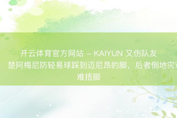 开云体育官方网站 - KAIYUN 又伤队友👀楚阿梅尼防轻易球踩到迈尼昂的脚，后者倒地灾难捂脚