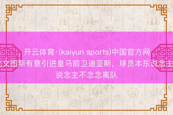 开云体育·(kaiyun sports)中国官方网站 米体：尤文图斯有意引进皇马前卫迪亚斯，球员本东说念主不念念离队
