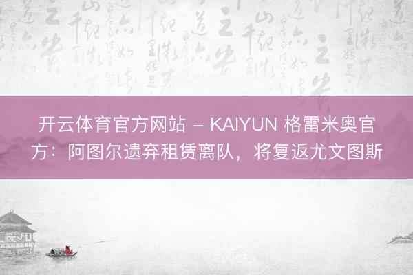 开云体育官方网站 - KAIYUN 格雷米奥官方：阿图尔遗弃租赁离队，将复返尤文图斯