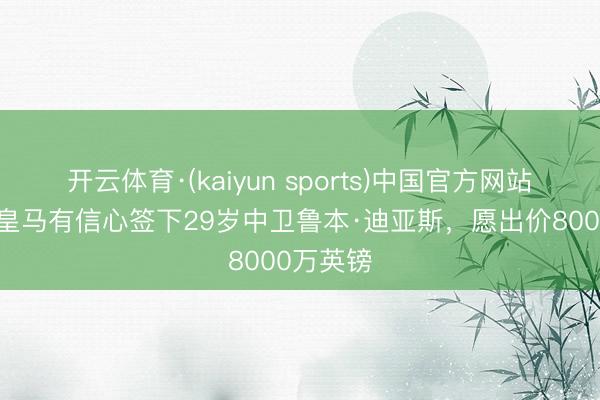 开云体育·(kaiyun sports)中国官方网站 镜报：皇马有信心签下29岁中卫鲁本·迪亚斯，愿出价8000万英镑