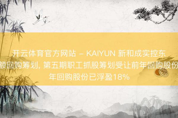 开云体育官方网站 - KAIYUN 新和成实控东谈主再提大额回购筹划， 第五期职工抓股筹划受让前年回购股份已浮盈18%