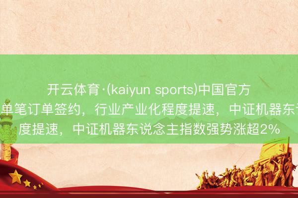 开云体育·(kaiyun sports)中国官方网站 国内具身智能最大单笔订单签约，行业产业化程度提速，中证机器东说念主指数强势涨超2%