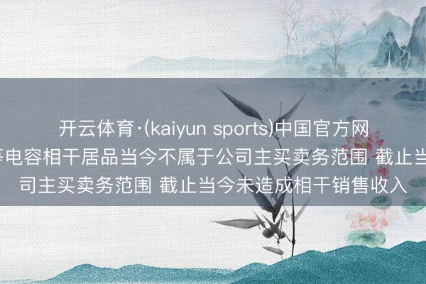 开云体育·(kaiyun sports)中国官方网站 3连板艾华集团: 超等电容相干居品当今不属于公司主买卖务范围 截止当今未造成相干销售收入