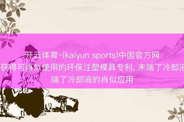 开云体育·(kaiyun sports)中国官方网站 华淼机械获得可肖似使用的环保注塑模具专利， 末端了冷却液的肖似应用