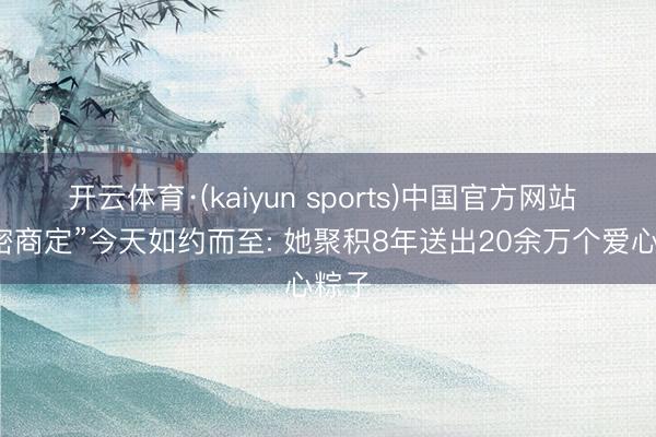 开云体育·(kaiyun sports)中国官方网站 “甜密商定”今天如约而至: 她聚积8年送出20余万个爱心粽子