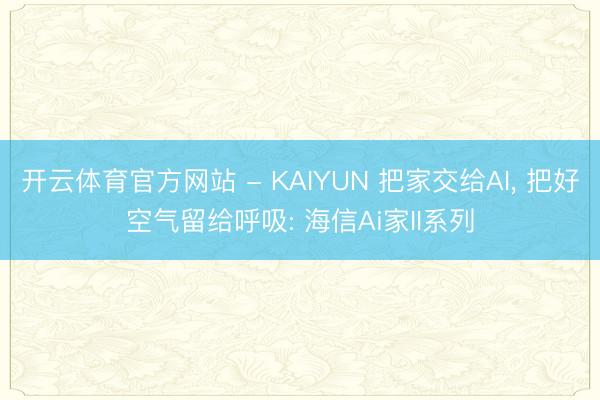开云体育官方网站 - KAIYUN 把家交给AI， 把好空气留给呼吸: 海信Ai家II系列