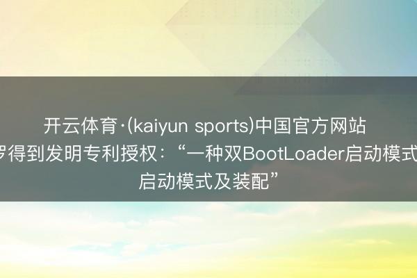 开云体育·(kaiyun sports)中国官方网站 亿联网罗得到发明专利授权:“一种双BootLoader启动模式及装配”
