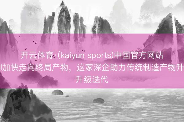 开云体育·(kaiyun sports)中国官方网站 开源AI加快走向终局产物,这家深企助力传统制造产物升级迭代