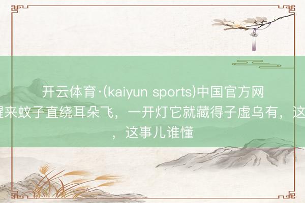开云体育·(kaiyun sports)中国官方网站 深宵醒来蚊子直绕耳朵飞，一开灯它就藏得子虚乌有，这事儿谁懂