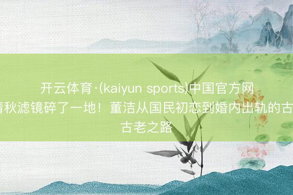 开云体育·(kaiyun sports)中国官方网站 冷清秋滤镜碎了一地!董洁从国民初恋到婚内出轨的古老之路