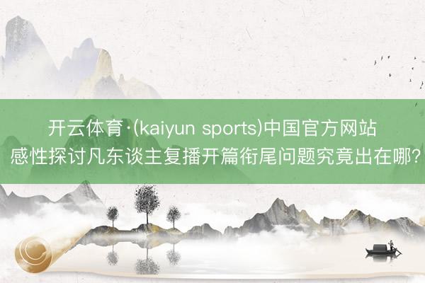 开云体育·(kaiyun sports)中国官方网站 感性探讨凡东谈主复播开篇衔尾问题究竟出在哪?