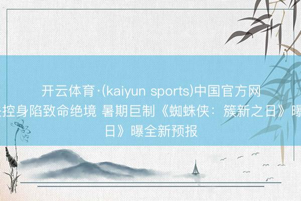 开云体育·(kaiyun sports)中国官方网站 才调失控身陷致命绝境 暑期巨制《蜘蛛侠:簇新之日》曝全新预报